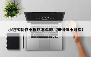 延安小链接制作小程序怎么做（如何做小链接）
