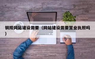 延安铜陵网站建设需要（网站建设需要营业执照吗）
