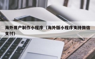 延安海外用户制作小程序（海外版小程序支持微信支付）