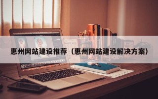 延安惠州网站建设推荐（惠州网站建设解决方案）