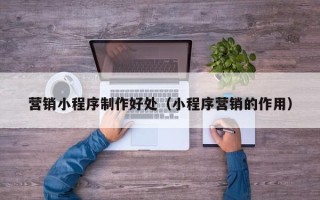 延安营销小程序制作好处（小程序营销的作用）