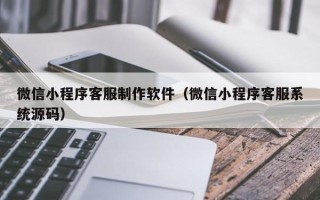 延安微信小程序客服制作软件（微信小程序客服系统源码）
