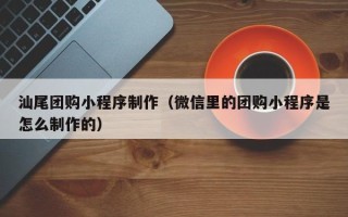 延安汕尾团购小程序制作（微信里的团购小程序是怎么制作的）